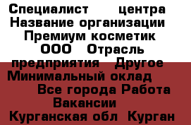 Специалист Call-центра › Название организации ­ Премиум косметик, ООО › Отрасль предприятия ­ Другое › Минимальный оклад ­ 20 000 - Все города Работа » Вакансии   . Курганская обл.,Курган г.